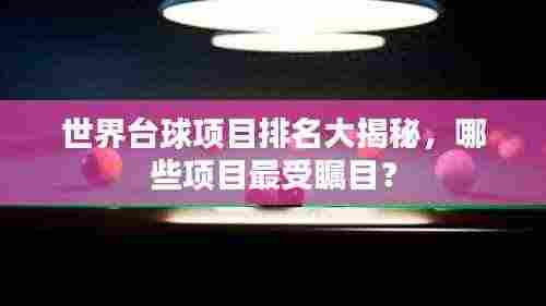 世界台球项目排名大揭秘，哪些项目最受瞩目？