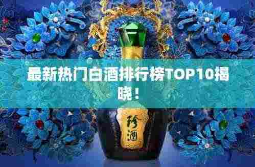 最新热门白酒排行榜TOP10揭晓！