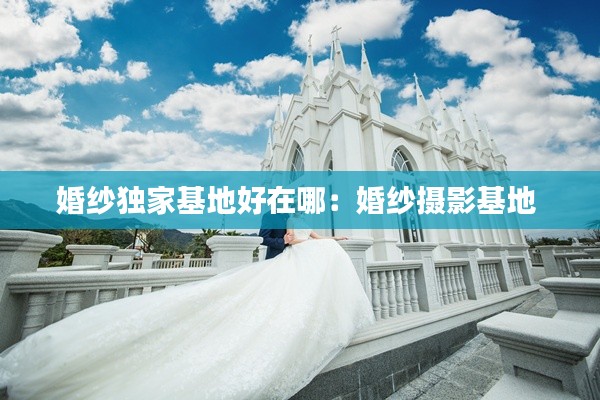婚纱独家基地好在哪：婚纱摄影基地 