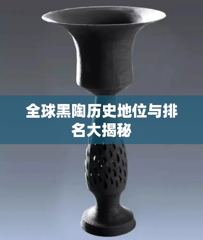 全球黑陶历史地位与排名大揭秘