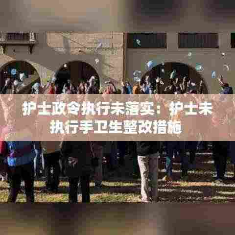 护士政令执行未落实：护士未执行手卫生整改措施 
