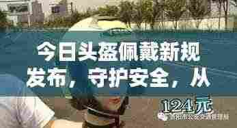 今日头盔佩戴新规发布，守护安全，从我做起行动！