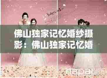 佛山独家记忆婚纱摄影：佛山独家记忆婚纱摄影怎么样 