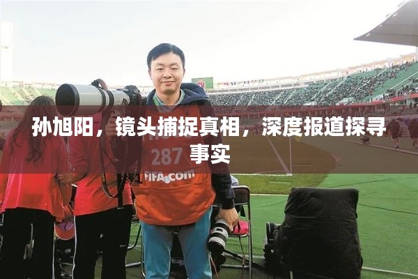 孙旭阳，镜头捕捉真相，深度报道探寻事实