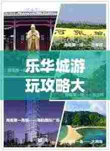 乐华城游玩攻略大全，最新玩法一网打尽！