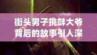 街头男子挑衅大爷背后的故事引人深思