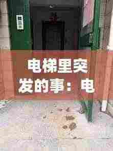 电梯里突发的事：电梯发生事故视频高清 