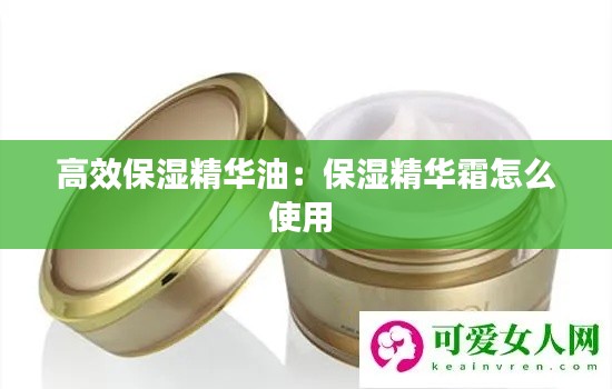 高效保湿精华油：保湿精华霜怎么使用 
