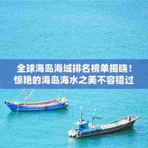 全球海岛海域排名榜单揭晓！惊艳的海岛海水之美不容错过