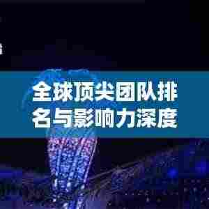 全球顶尖团队排名与影响力深度解析，揭秘各国团队实力与风采！