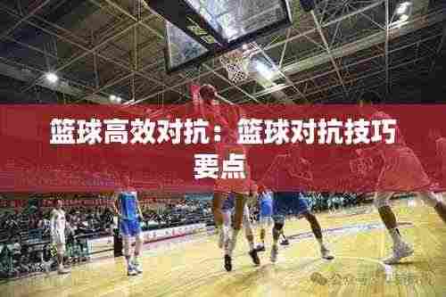 篮球高效对抗：篮球对抗技巧要点 
