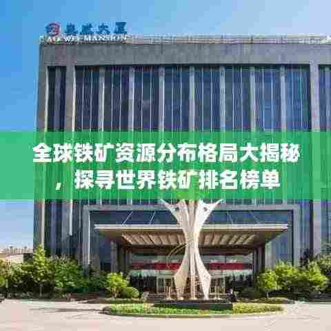 全球铁矿资源分布格局大揭秘，探寻世界铁矿排名榜单