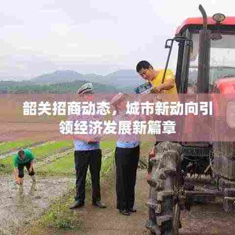 韶关招商动态，城市新动向引领经济发展新篇章