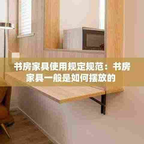 书房家具使用规定规范：书房家具一般是如何摆放的 