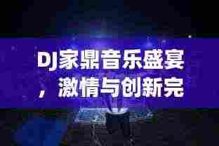 DJ家鼎音乐盛宴，激情与创新完美融合的独特体验