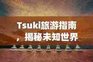 Tsuki旅游指南，揭秘未知世界的绝美之旅