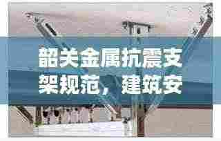 韶关金属抗震支架规范，建筑安全与稳定的守护者