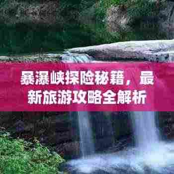 暴瀑峡探险秘籍，最新旅游攻略全解析！