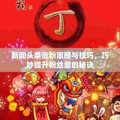 新闻头条涨粉策略与技巧，巧妙提升粉丝量的秘诀