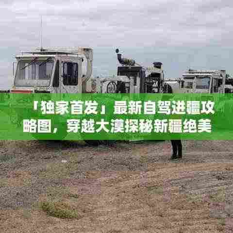 「独家首发」最新自驾进疆攻略图，穿越大漠探秘新疆绝美风光