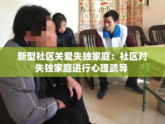 新型社区关爱失独家庭：社区对失独家庭进行心理疏导 