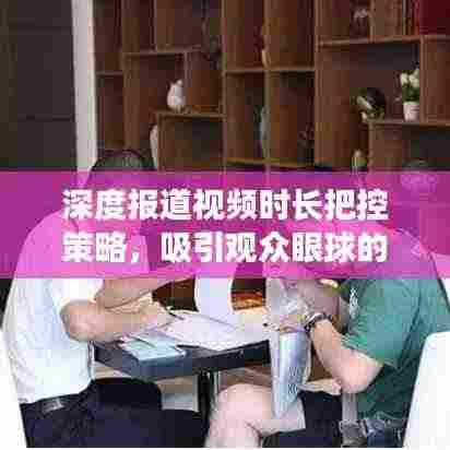 深度报道视频时长把控策略，吸引观众眼球的关键所在