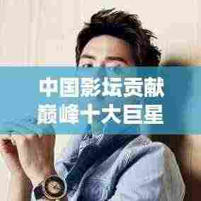 中国影坛贡献巅峰十大巨星盘点！