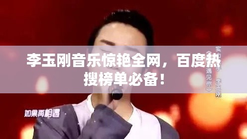 李玉刚音乐惊艳全网，百度热搜榜单必备！