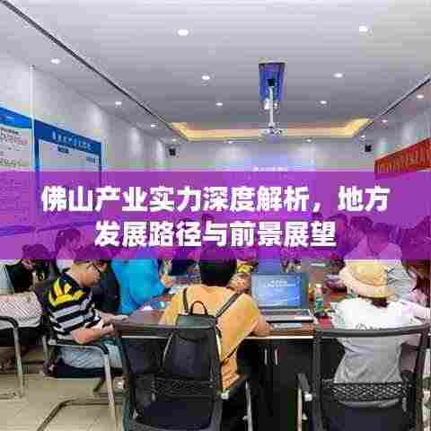佛山产业实力深度解析，地方发展路径与前景展望