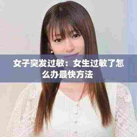 女子突发过敏：女生过敏了怎么办最快方法 