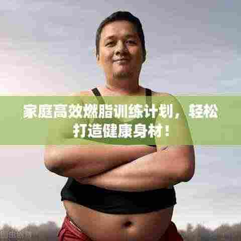 家庭高效燃脂训练计划，轻松打造健康身材！