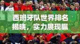 西班牙队世界排名揭晓，实力展现瞩目表现！