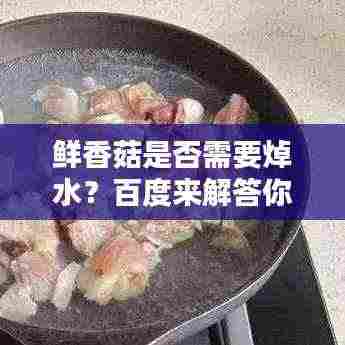 鲜香菇是否需要焯水？百度来解答你疑惑！