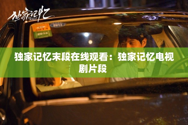 独家记忆末段在线观看：独家记忆电视剧片段 