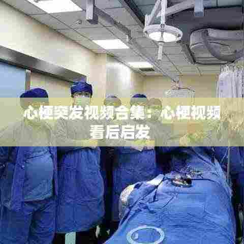 心梗突发视频合集：心梗视频看后启发 