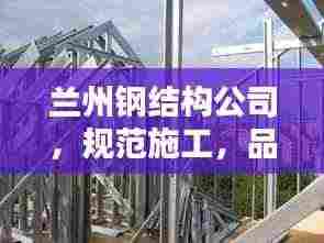 兰州钢结构公司，规范施工，品质保障