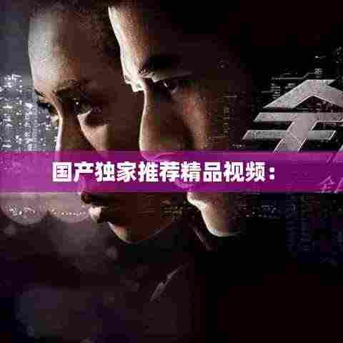 国产独家推荐精品视频： 