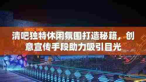 清吧独特休闲氛围打造秘籍，创意宣传手段助力吸引目光