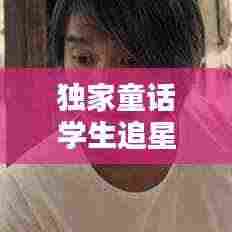 独家童话学生追星：独家童话在哪里拍摄 