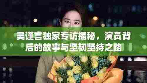 吴谨言独家专访揭秘，演员背后的故事与坚韧坚持之路