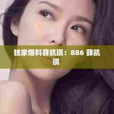 独家爆料薛凯琪：886 薛凯琪 