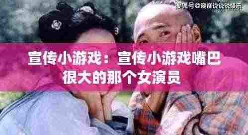 宣传小游戏：宣传小游戏嘴巴很大的那个女演员 