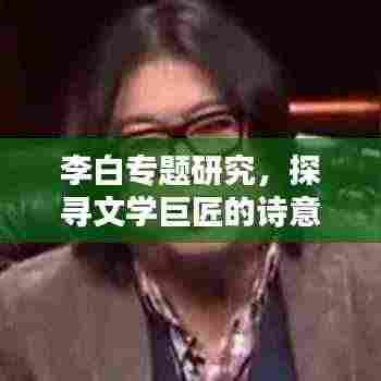 李白专题研究，探寻文学巨匠的诗意人生