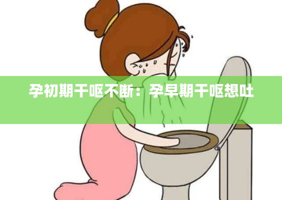 孕初期干呕不断：孕早期干呕想吐 