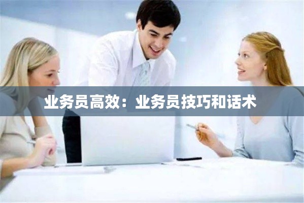 业务员高效：业务员技巧和话术 