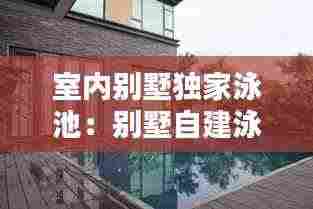 室内别墅独家泳池：别墅自建泳池 