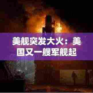 美舰突发大火：美国又一艘军舰起火 