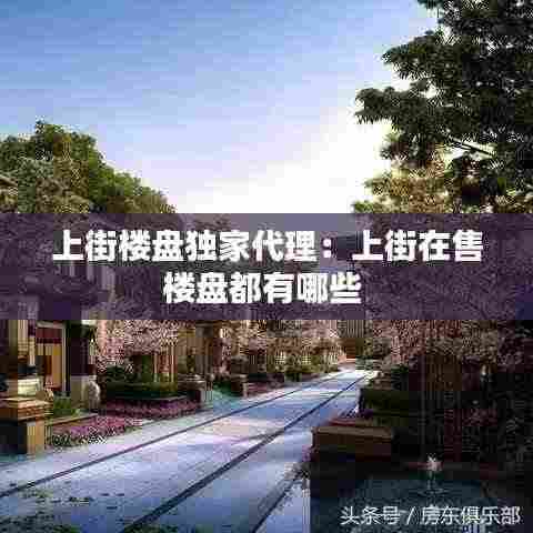 上街楼盘独家代理：上街在售楼盘都有哪些 