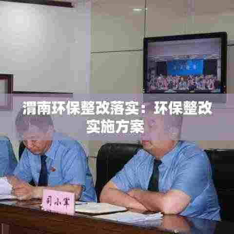 渭南环保整改落实：环保整改实施方案 
