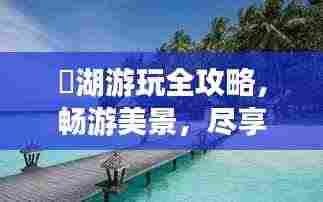 潟湖游玩全攻略，畅游美景，尽享度假时光！